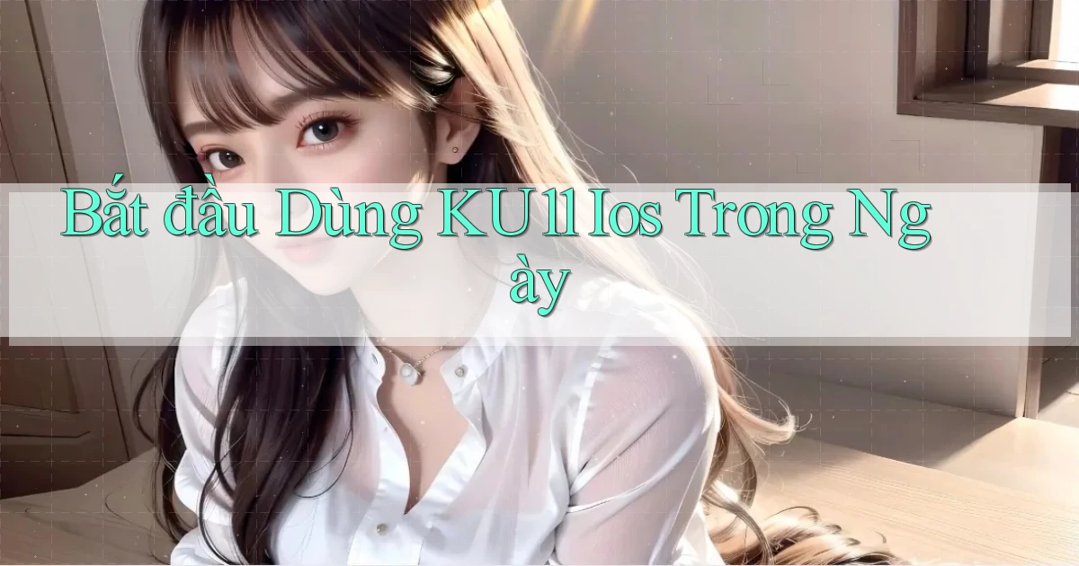 bắt đầu dùng ku11 ios trong ngày