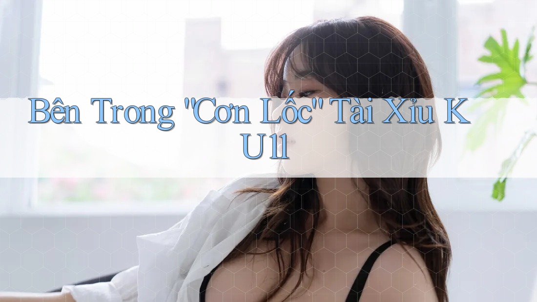 Bên Trong “Cơn Lốc” Tài Xỉu KU11 Bên Trong “Cơn Lốc” Tài Xỉu KU11