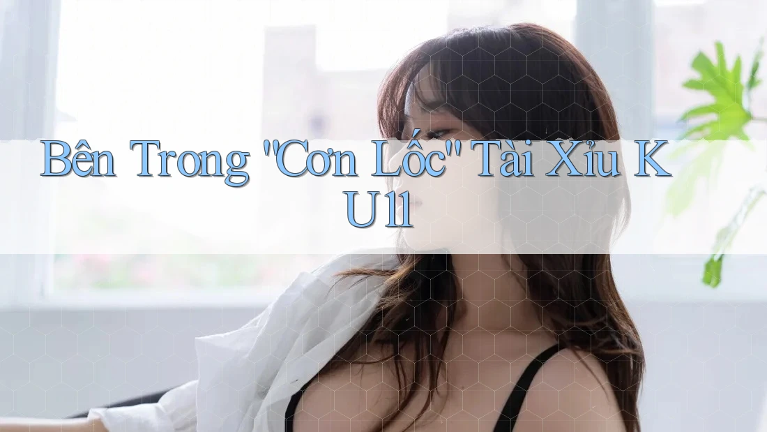 Bên Trong “Cơn Lốc” Tài Xỉu KU11 Bên Trong “Cơn Lốc” Tài Xỉu KU11