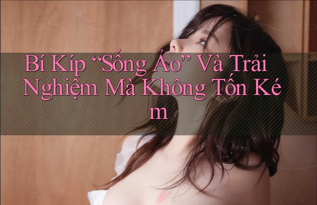 Bí Kíp “Sống Ảo” Và Trải Nghiệm Mà Không Tốn Kém Bí Kíp “Sống Ảo” Và Trải Nghiệm Mà Không Tốn Kém