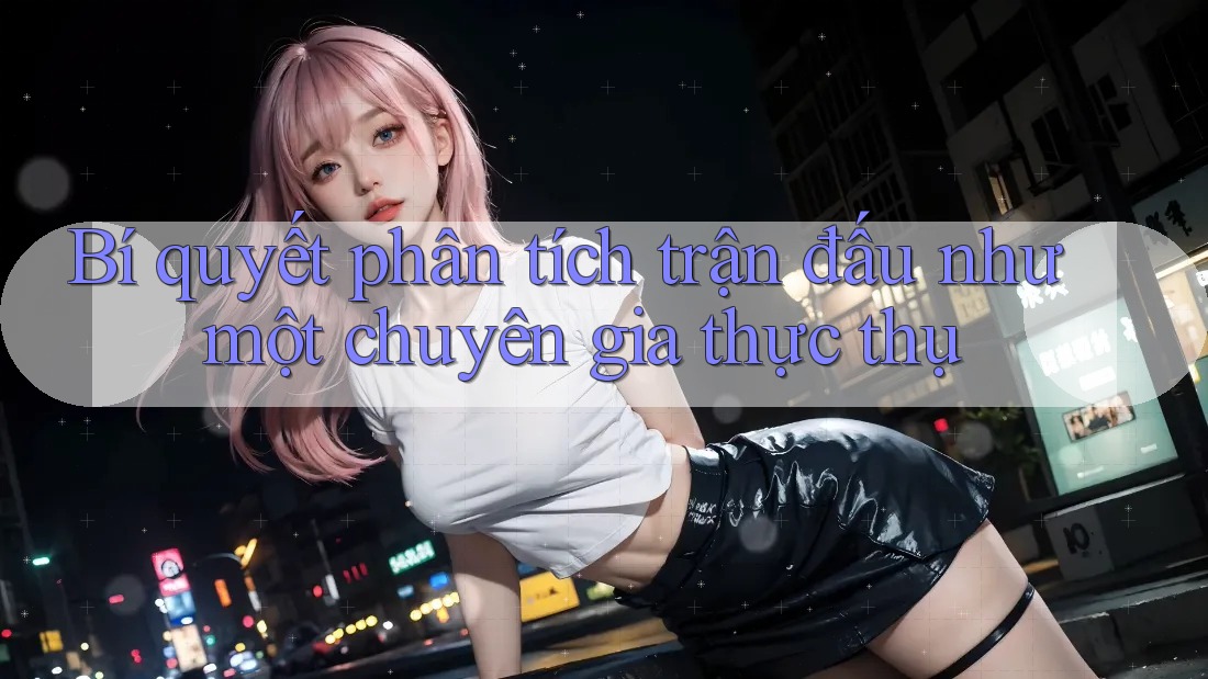 Bí quyết phân tích trận đấu như một chuyên gia thực thụ Bí quyết phân tích trận đấu như một chuyên gia thực thụ