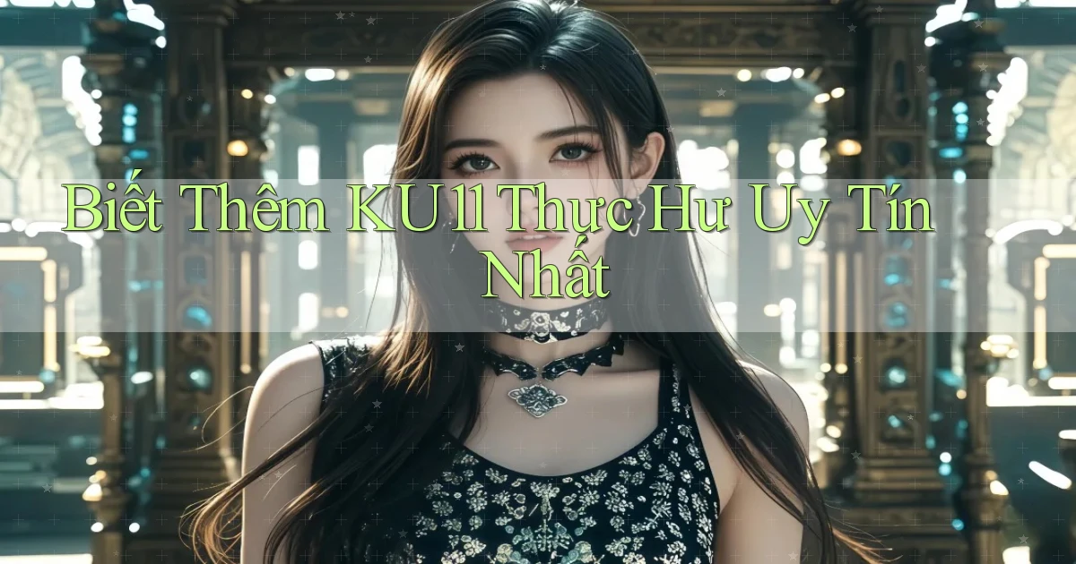 biết thêm ku11 thực hư uy tín nhất