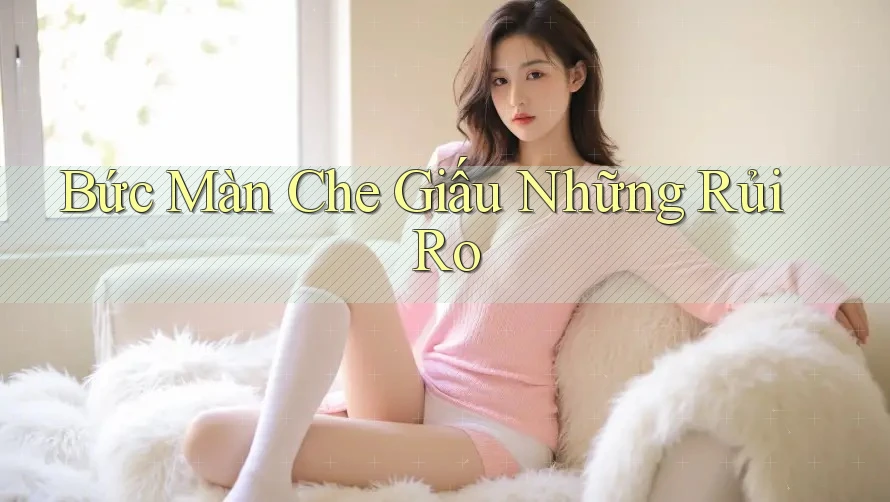 Bức Màn Che Giấu Những Rủi Ro Bức Màn Che Giấu Những Rủi Ro