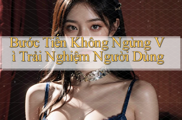 Bước Tiến Không Ngừng Vì Trải Nghiệm Người Dùng Bước Tiến Không Ngừng Vì Trải Nghiệm Người Dùng