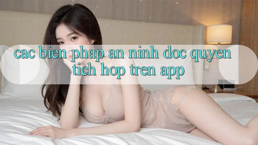 Các Biện Pháp An ninh Độc Quyền Tích Hợp Trên App