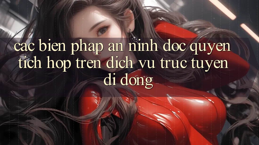 Các Biện Pháp An ninh Độc Quyền Tích Hợp Trên Dịch vụ trực tuyến di động