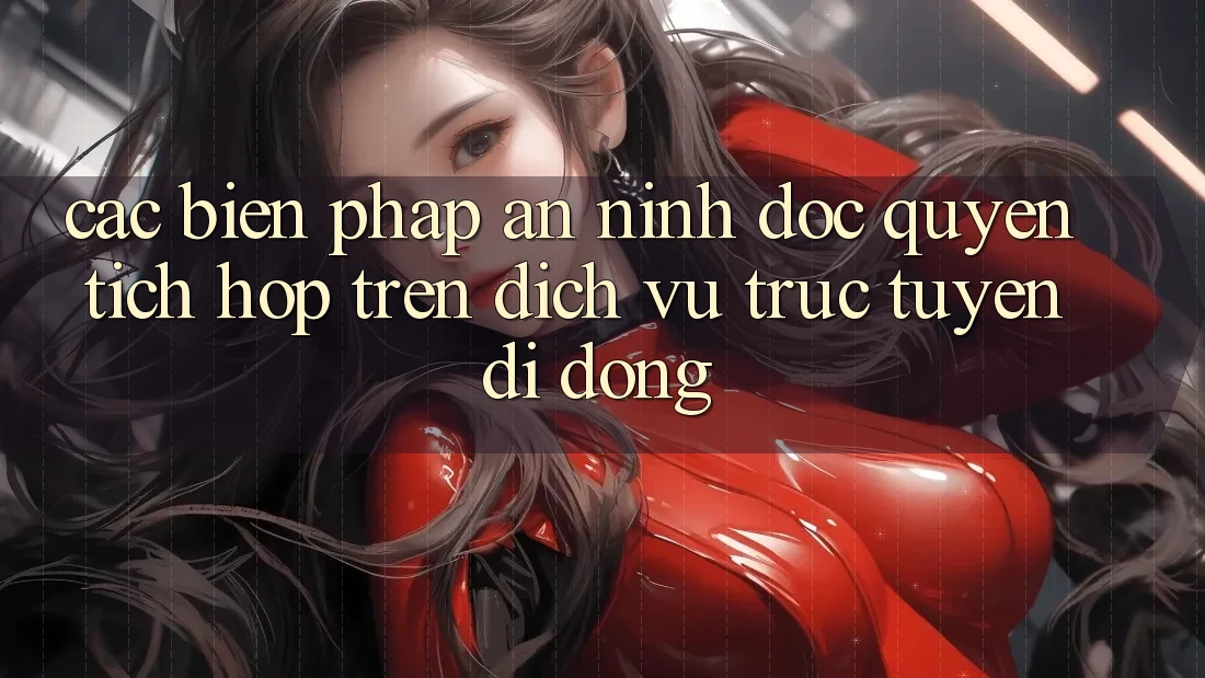 Các Biện Pháp An ninh Độc Quyền Tích Hợp Trên Dịch vụ trực tuyến di động