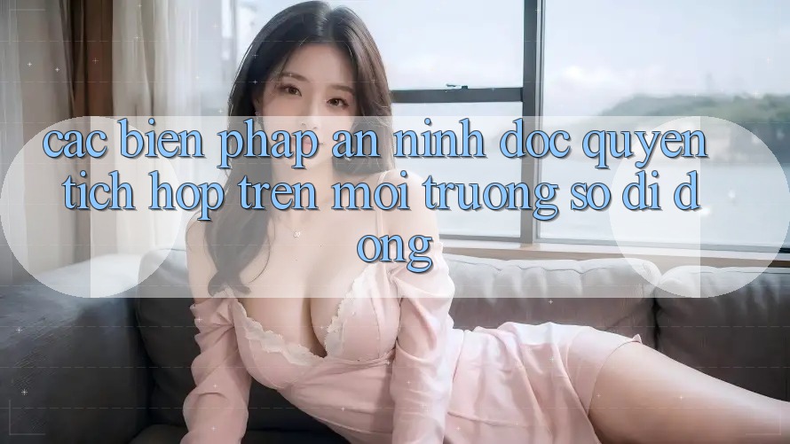Các Biện Pháp An ninh Độc Quyền Tích Hợp Trên Môi trường số di động Các Biện Pháp An ninh Độc Quyền Tích Hợp Trên Môi trường số di động