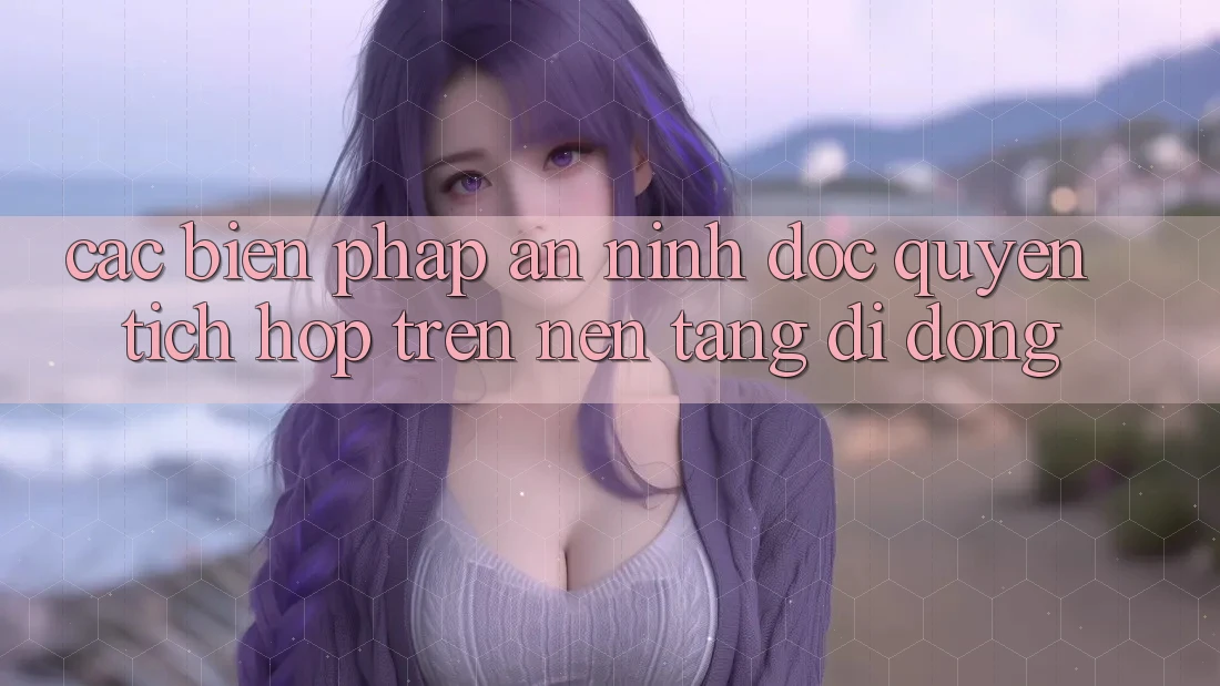 Các Biện Pháp An ninh Độc Quyền Tích Hợp Trên Nền tảng di động