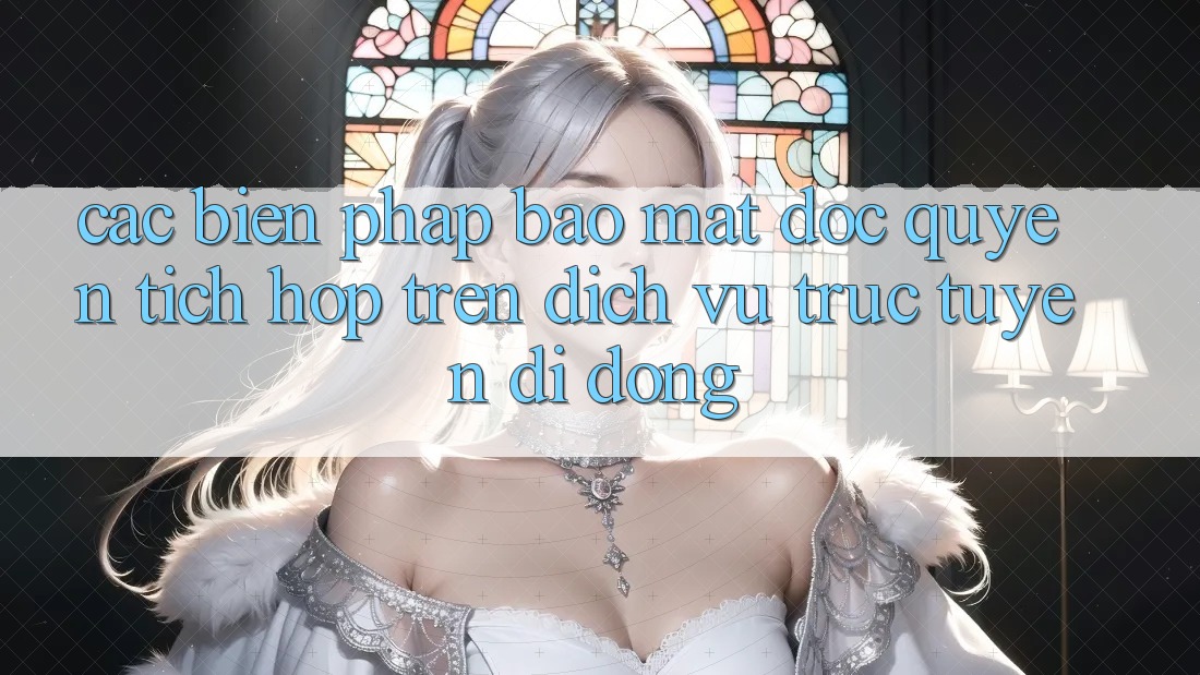 Các Biện Pháp Bảo Mật Độc Quyền Tích Hợp Trên Dịch vụ trực tuyến di động Các Biện Pháp Bảo Mật Độc Quyền Tích Hợp Trên Dịch vụ trực tuyến di động