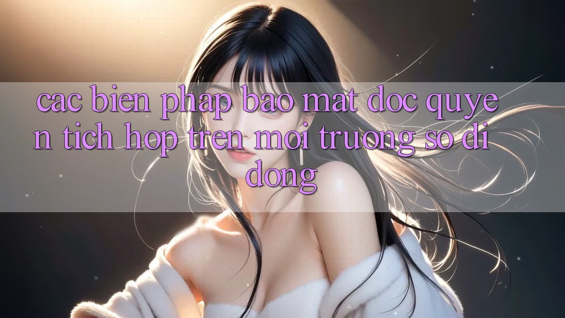 Các Biện Pháp Bảo Mật Độc Quyền Tích Hợp Trên Môi trường số di động