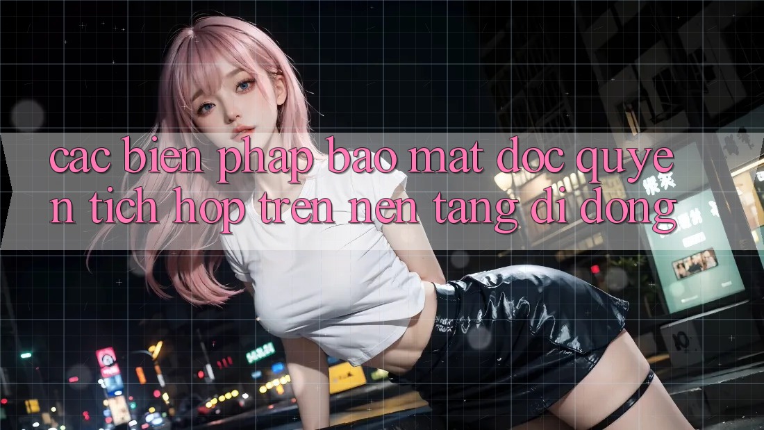 Các Biện Pháp Bảo Mật Độc Quyền Tích Hợp Trên Nền tảng di động