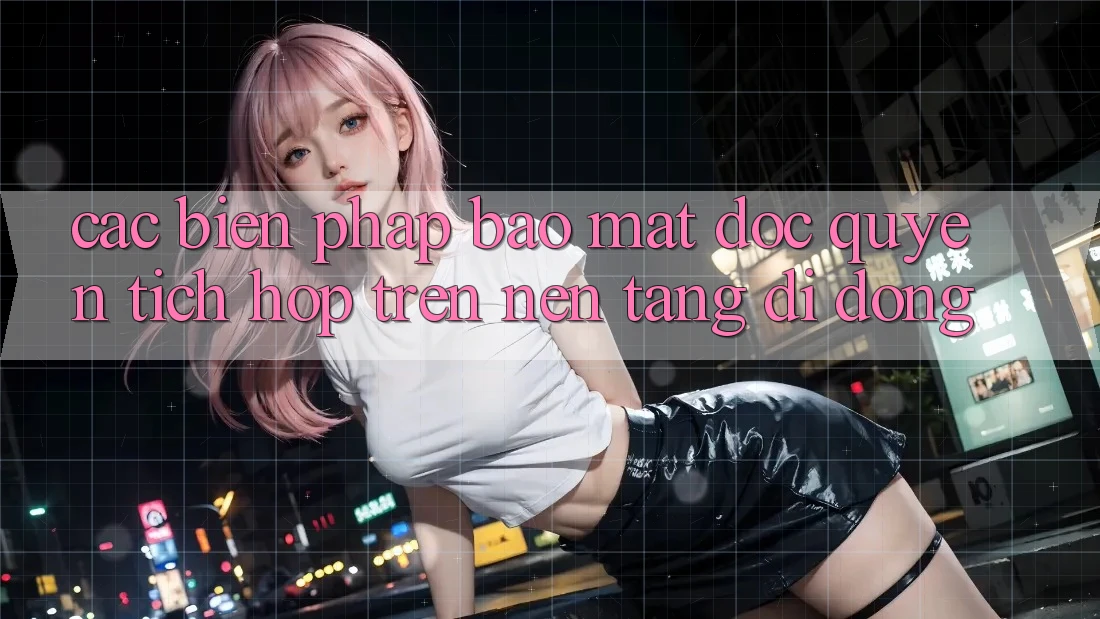 Các Biện Pháp Bảo Mật Độc Quyền Tích Hợp Trên Nền tảng di động