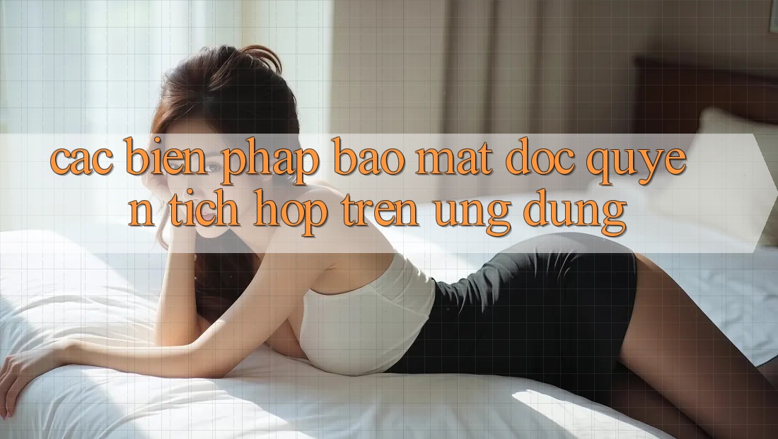 Các Biện Pháp Bảo Mật Độc Quyền Tích Hợp Trên Ứng Dụng Các Biện Pháp Bảo Mật Độc Quyền Tích Hợp Trên Ứng Dụng