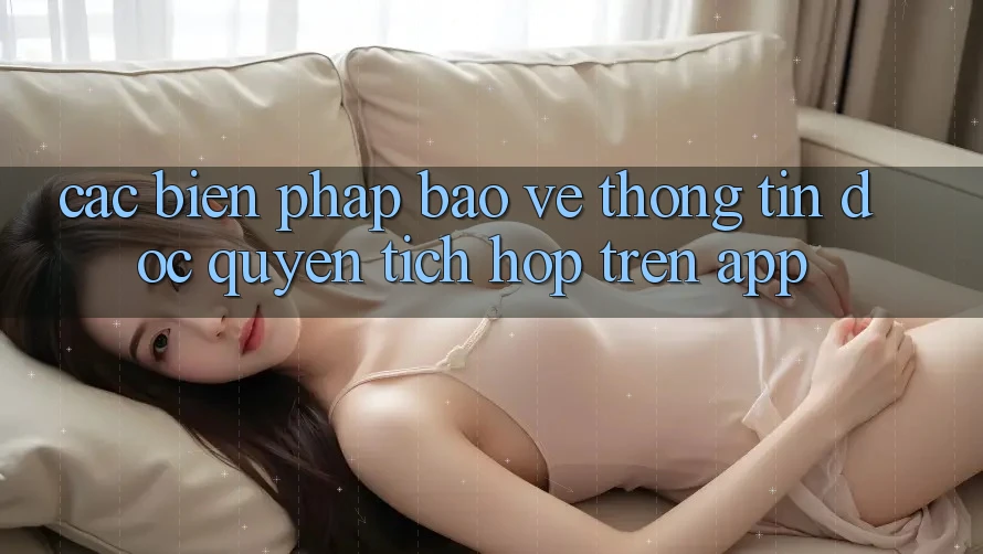 Các Biện Pháp Bảo vệ thông tin Độc Quyền Tích Hợp Trên App