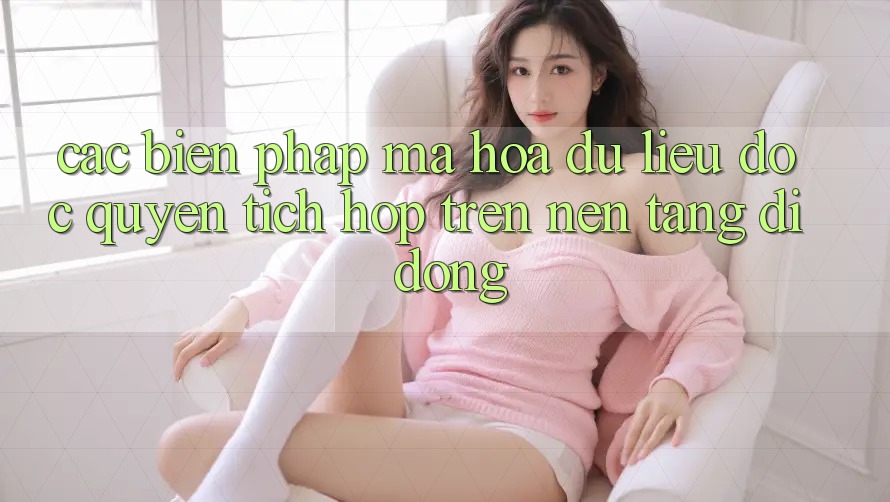 Các Biện Pháp Mã hóa dữ liệu Độc Quyền Tích Hợp Trên Nền tảng di động