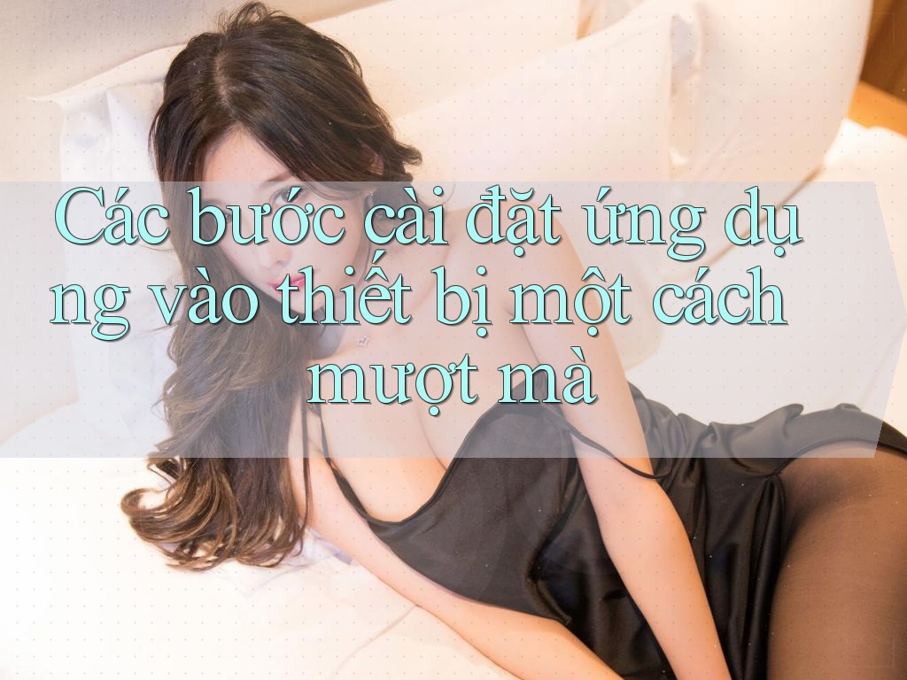 Các bước cài đặt ứng dụng vào thiết bị một cách mượt mà Các bước cài đặt ứng dụng vào thiết bị một cách mượt mà