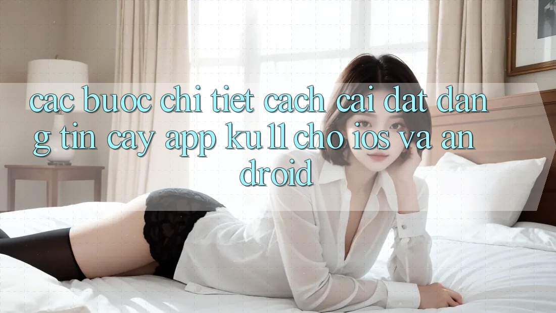 Các bước Chi Tiết Cách Cài đặt Đáng tin cậy App Ku11 Cho iOS và Android Các bước Chi Tiết Cách Cài đặt Đáng tin cậy App Ku11 Cho iOS và Android