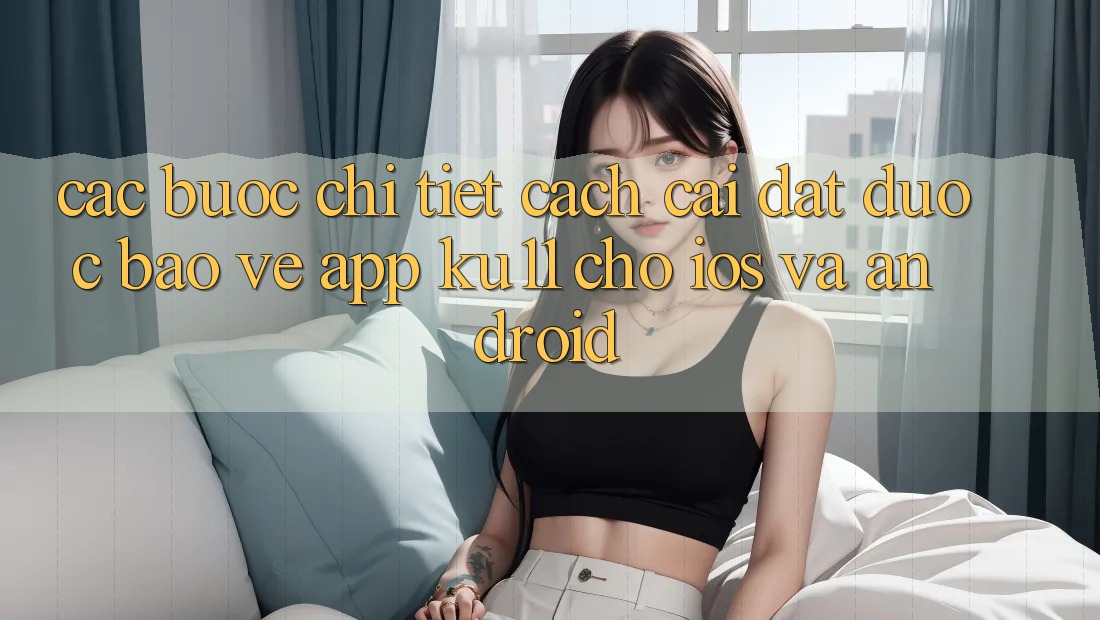 Các bước Chi Tiết Cách Cài đặt Được bảo vệ App Ku11 Cho iOS và Android Các bước Chi Tiết Cách Cài đặt Được bảo vệ App Ku11 Cho iOS và Android