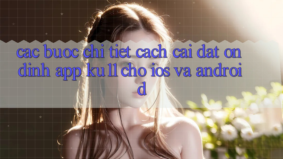 Các bước Chi Tiết Cách Cài đặt Ổn định App Ku11 Cho iOS và Android Các bước Chi Tiết Cách Cài đặt Ổn định App Ku11 Cho iOS và Android