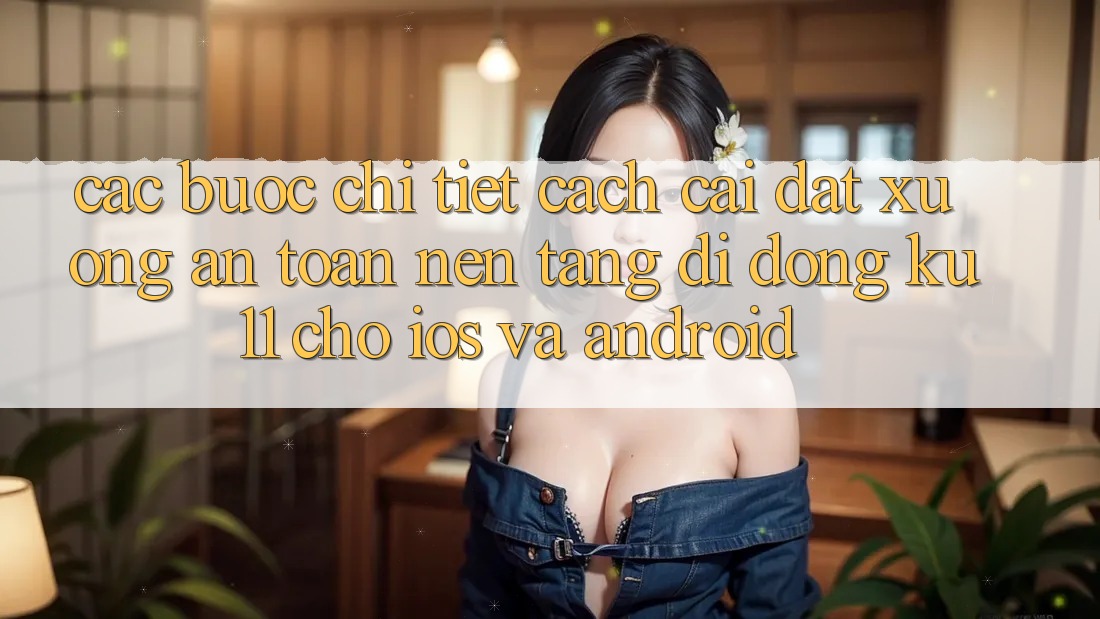 Các bước Chi Tiết Cách Cài đặt Xuống An Toàn Nền tảng di động Ku11 Cho iOS và Android