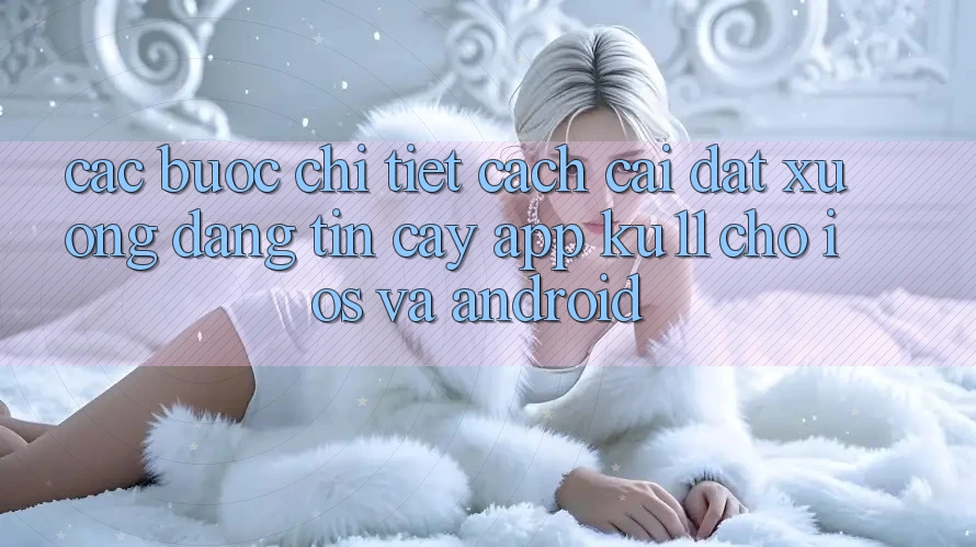Các bước Chi Tiết Cách Cài đặt Xuống Đáng tin cậy App Ku11 Cho iOS và Android Các bước Chi Tiết Cách Cài đặt Xuống Đáng tin cậy App Ku11 Cho iOS và Android