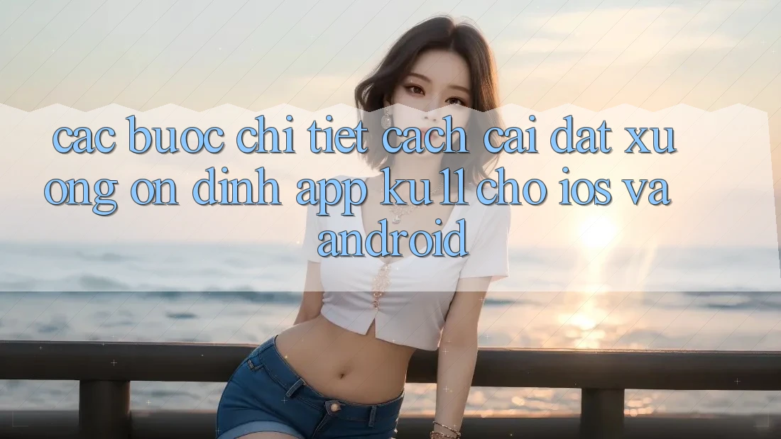 Các bước Chi Tiết Cách Cài đặt Xuống Ổn định App Ku11 Cho iOS và Android Các bước Chi Tiết Cách Cài đặt Xuống Ổn định App Ku11 Cho iOS và Android
