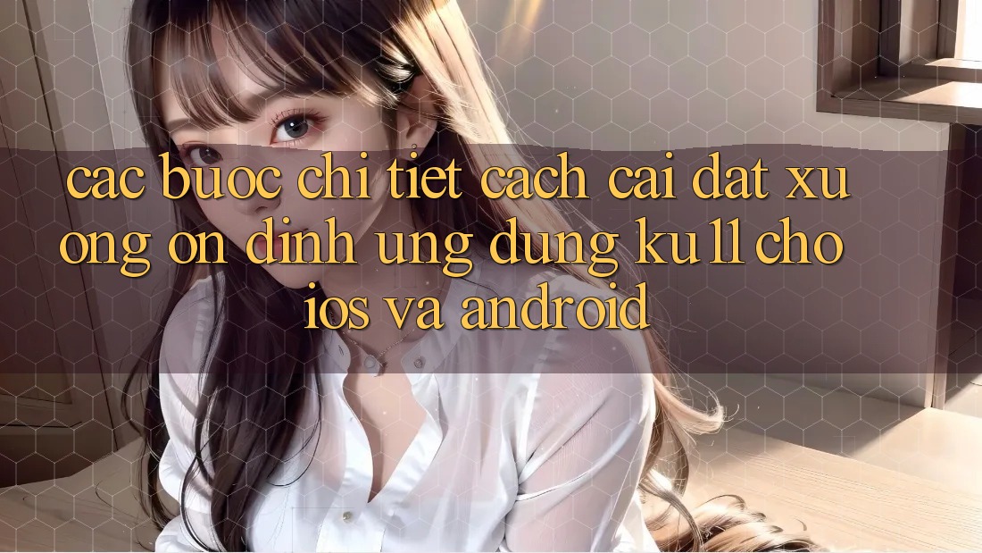 Các bước Chi Tiết Cách Cài đặt Xuống Ổn định Ứng dụng Ku11 Cho iOS và Android Các bước Chi Tiết Cách Cài đặt Xuống Ổn định Ứng dụng Ku11 Cho iOS và Android