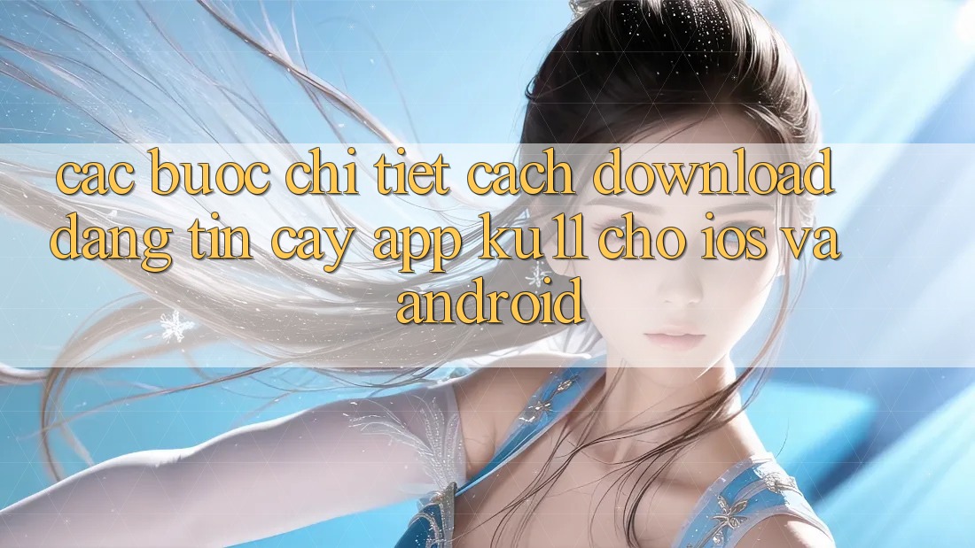 Các bước Chi Tiết Cách Download Đáng tin cậy App Ku11 Cho iOS và Android Các bước Chi Tiết Cách Download Đáng tin cậy App Ku11 Cho iOS và Android