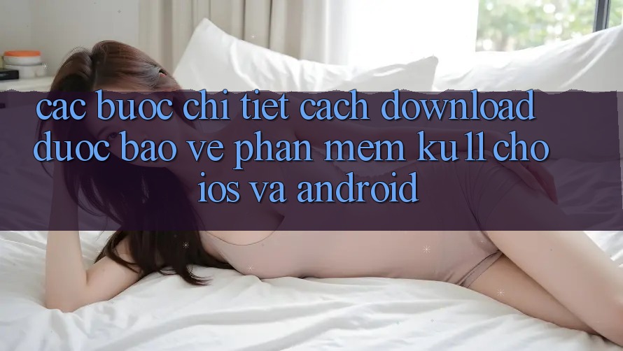 Các bước Chi Tiết Cách Download Được bảo vệ Phần mềm Ku11 Cho iOS và Android