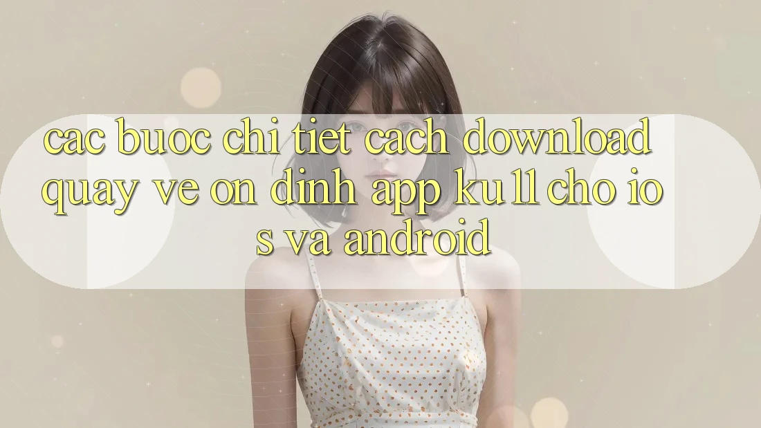 Các bước Chi Tiết Cách Download quay về Ổn định App Ku11 Cho iOS và Android Các bước Chi Tiết Cách Download quay về Ổn định App Ku11 Cho iOS và Android
