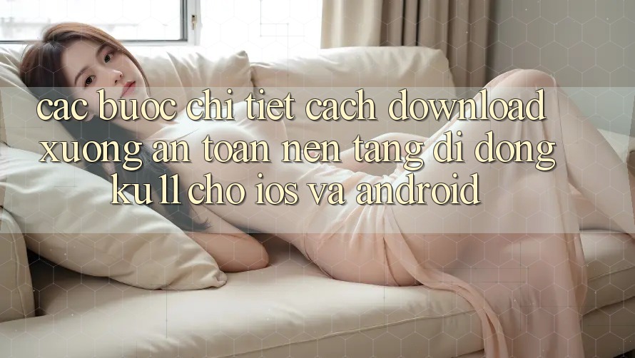 Các bước Chi Tiết Cách Download Xuống An Toàn Nền tảng di động Ku11 Cho iOS và Android Các bước Chi Tiết Cách Download Xuống An Toàn Nền tảng di động Ku11 Cho iOS và Android
