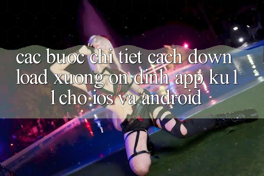 Các bước Chi Tiết Cách Download Xuống Ổn định App Ku11 Cho iOS và Android