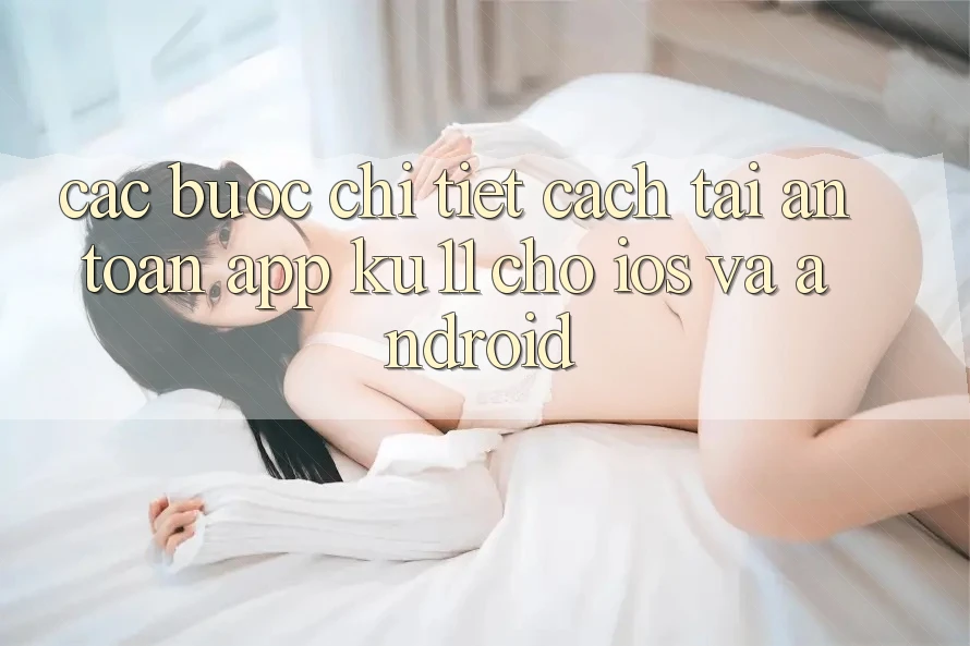 Các bước Chi Tiết Cách Tải An Toàn App Ku11 Cho iOS và Android