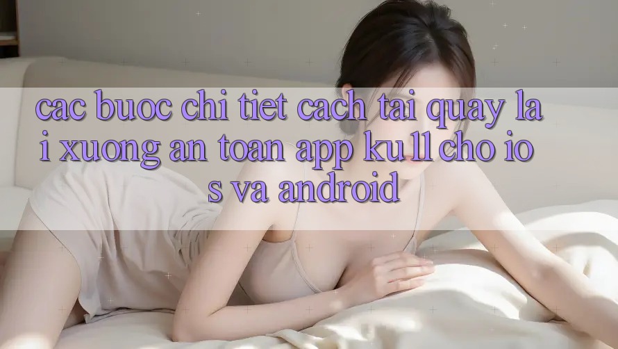 Các bước Chi Tiết Cách Tải quay lại Xuống An Toàn App Ku11 Cho iOS và Android Các bước Chi Tiết Cách Tải quay lại Xuống An Toàn App Ku11 Cho iOS và Android