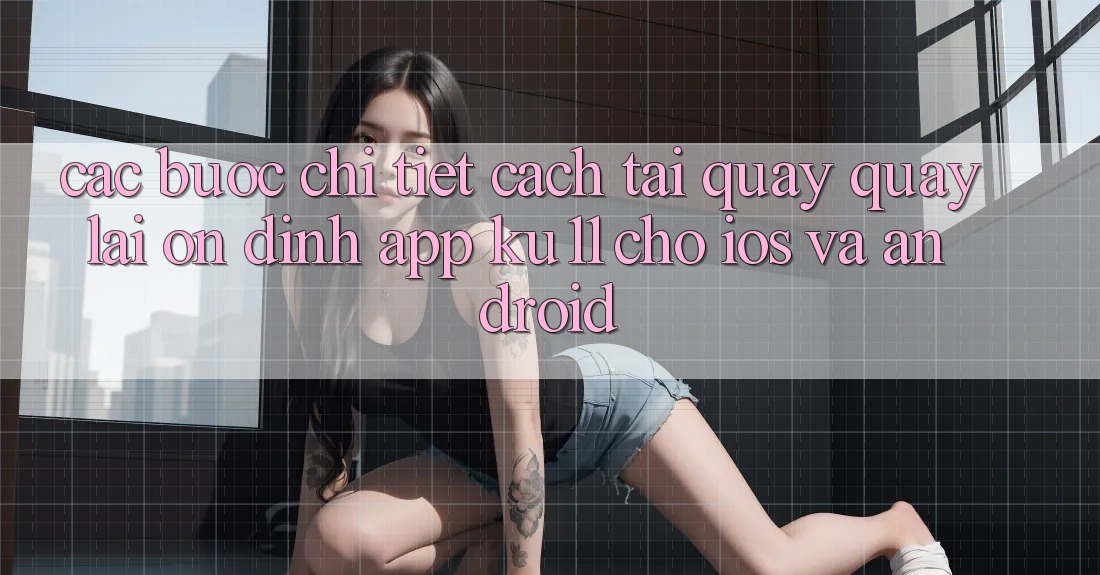 Các bước Chi Tiết Cách Tải quay quay lại Ổn định App Ku11 Cho iOS và Android Các bước Chi Tiết Cách Tải quay quay lại Ổn định App Ku11 Cho iOS và Android