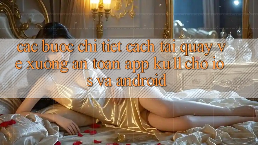 Các bước Chi Tiết Cách Tải quay về Xuống An Toàn App Ku11 Cho iOS và Android Các bước Chi Tiết Cách Tải quay về Xuống An Toàn App Ku11 Cho iOS và Android
