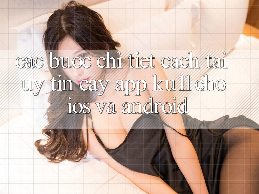 Các bước Chi Tiết Cách Tải Uy tín cậy App Ku11 Cho iOS và Android Các bước Chi Tiết Cách Tải Uy tín cậy App Ku11 Cho iOS và Android