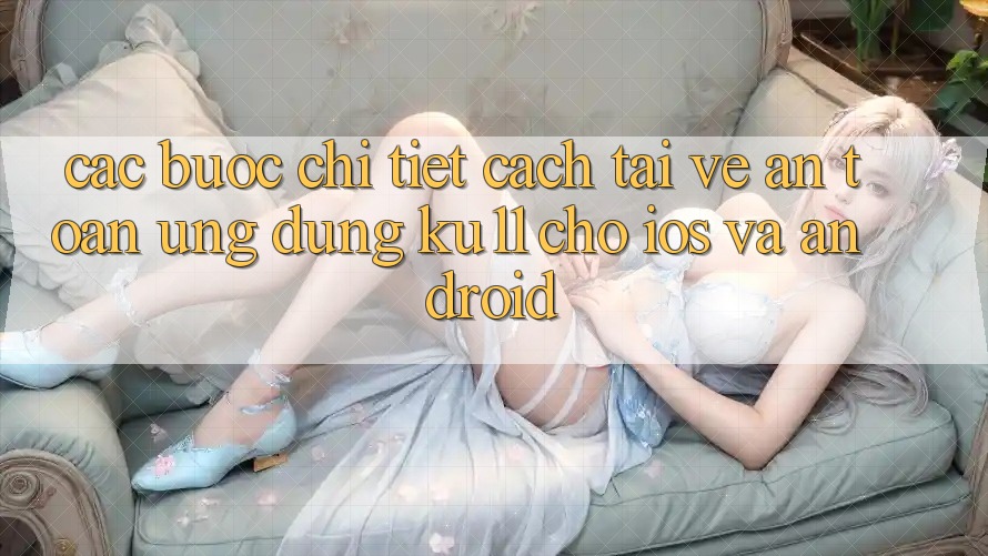 Các bước Chi Tiết Cách Tải về An Toàn Ứng dụng Ku11 Cho iOS và Android Các bước Chi Tiết Cách Tải về An Toàn Ứng dụng Ku11 Cho iOS và Android