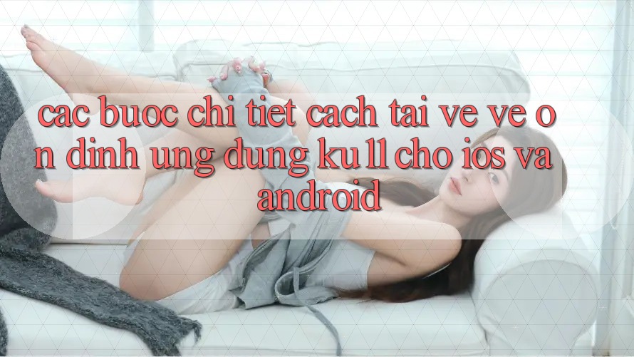 Các bước Chi Tiết Cách Tải về về Ổn định Ứng dụng Ku11 Cho iOS và Android Các bước Chi Tiết Cách Tải về về Ổn định Ứng dụng Ku11 Cho iOS và Android