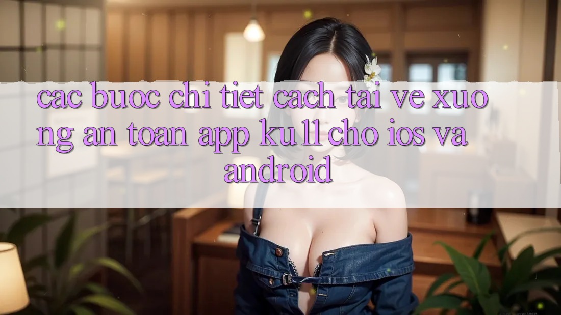 Các bước Chi Tiết Cách Tải về Xuống An Toàn App Ku11 Cho iOS và Android Các bước Chi Tiết Cách Tải về Xuống An Toàn App Ku11 Cho iOS và Android