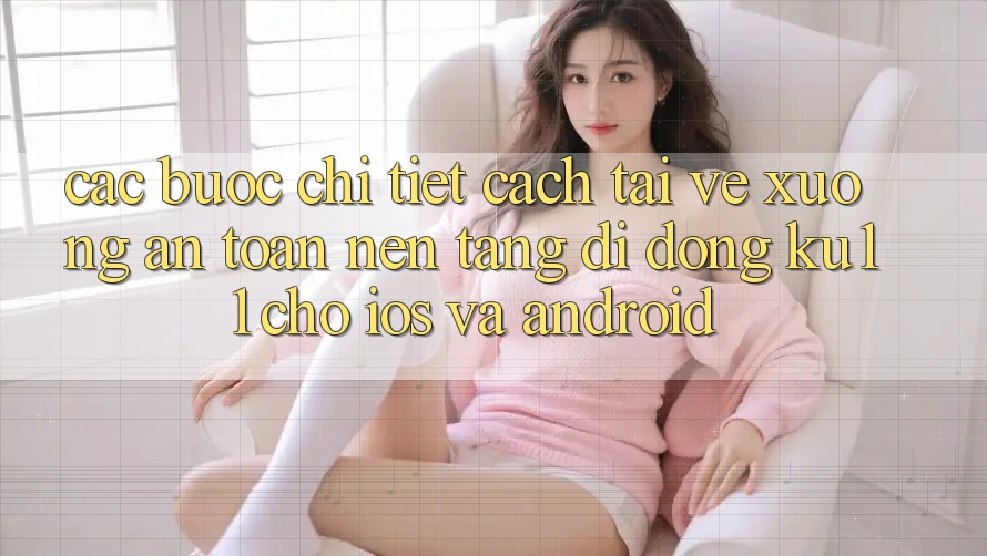 Các bước Chi Tiết Cách Tải về Xuống An Toàn Nền tảng di động Ku11 Cho iOS và Android Các bước Chi Tiết Cách Tải về Xuống An Toàn Nền tảng di động Ku11 Cho iOS và Android