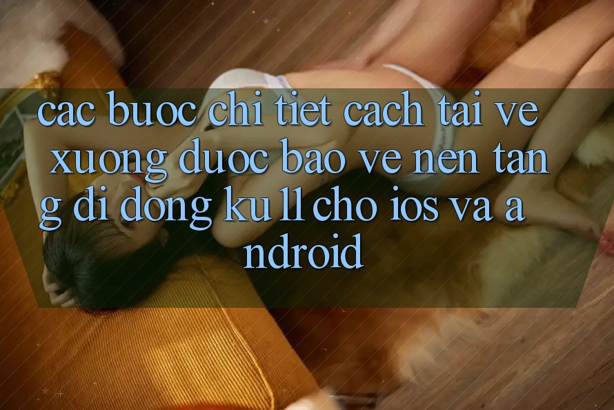 Các bước Chi Tiết Cách Tải về Xuống Được bảo vệ Nền tảng di động Ku11 Cho iOS và Android