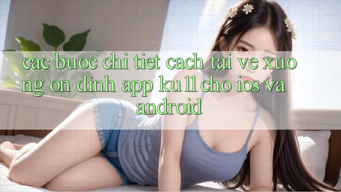 Các bước Chi Tiết Cách Tải về Xuống Ổn định App Ku11 Cho iOS và Android