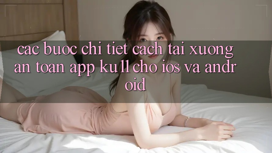 Các bước Chi Tiết Cách Tải Xuống An Toàn App Ku11 Cho iOS và Android Các bước Chi Tiết Cách Tải Xuống An Toàn App Ku11 Cho iOS và Android