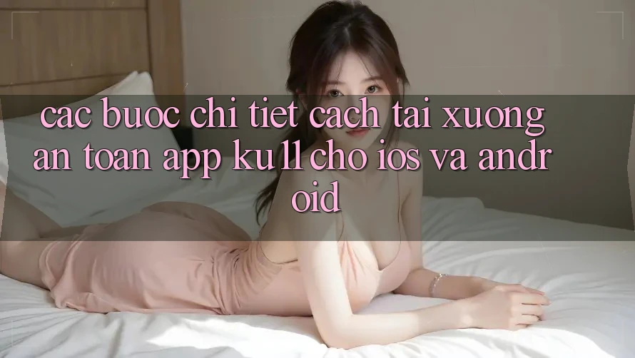 Các bước Chi Tiết Cách Tải Xuống An Toàn App Ku11 Cho iOS và Android Các bước Chi Tiết Cách Tải Xuống An Toàn App Ku11 Cho iOS và Android