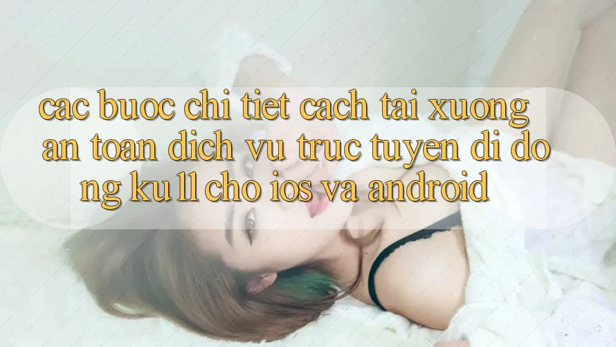 Các bước Chi Tiết Cách Tải Xuống An Toàn Dịch vụ trực tuyến di động Ku11 Cho iOS và Android Các bước Chi Tiết Cách Tải Xuống An Toàn Dịch vụ trực tuyến di động Ku11 Cho iOS và Android
