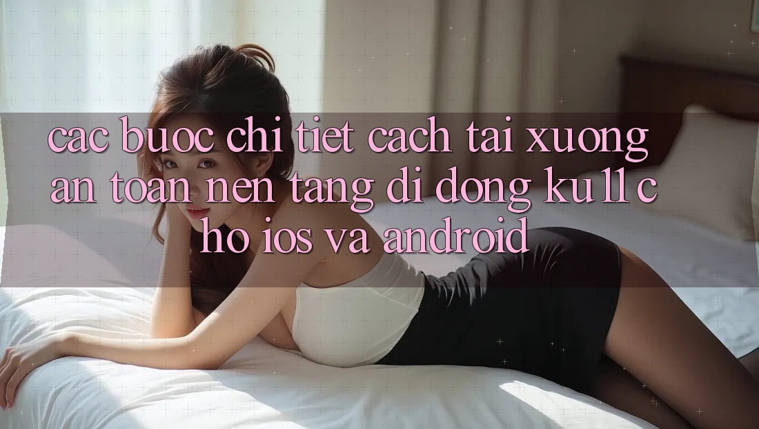 Các bước Chi Tiết Cách Tải Xuống An Toàn Nền tảng di động Ku11 Cho iOS và Android Các bước Chi Tiết Cách Tải Xuống An Toàn Nền tảng di động Ku11 Cho iOS và Android