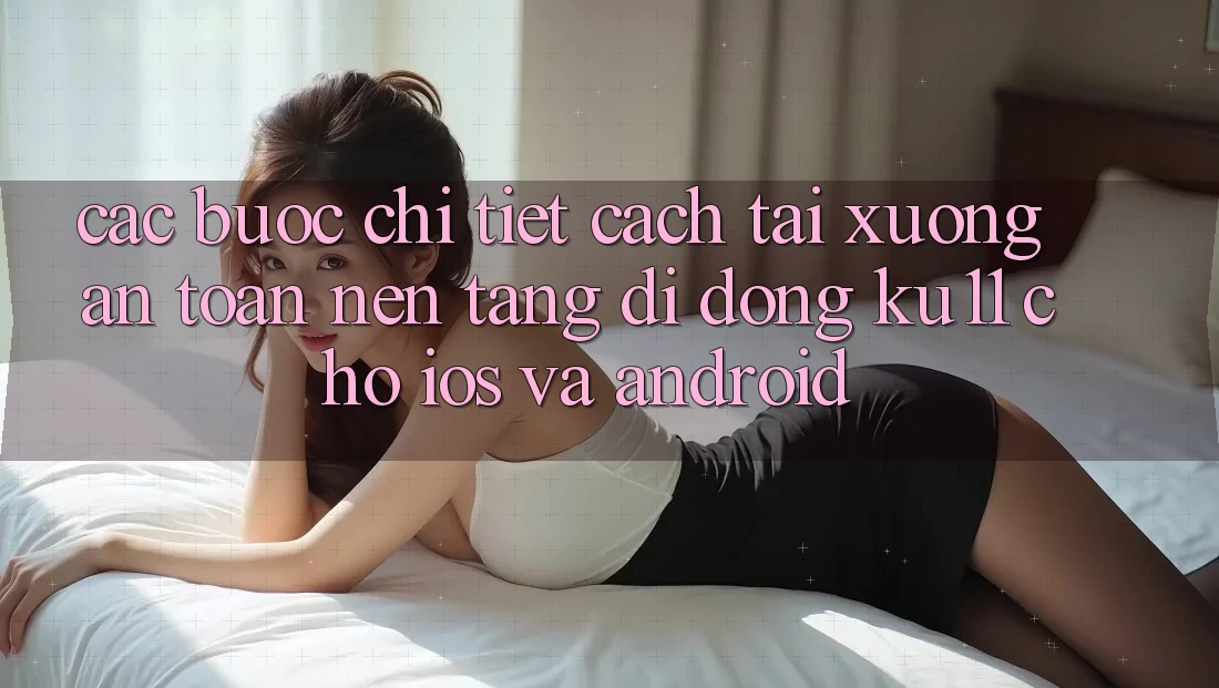 Các bước Chi Tiết Cách Tải Xuống An Toàn Nền tảng di động Ku11 Cho iOS và Android Các bước Chi Tiết Cách Tải Xuống An Toàn Nền tảng di động Ku11 Cho iOS và Android