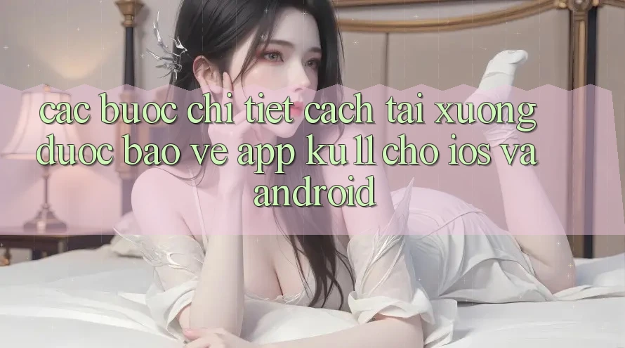 Các bước Chi Tiết Cách Tải Xuống Được bảo vệ App Ku11 Cho iOS và Android